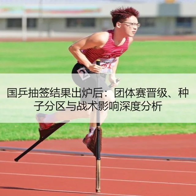 国乒抽签结果出炉后:团体赛晋级、种子分区与战术影响深度分析